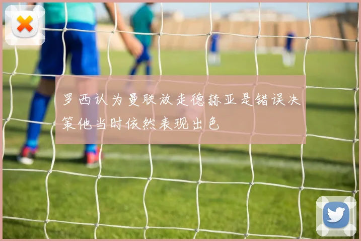 罗西认为曼联放走德赫亚是错误决策他当时依然表现出色
