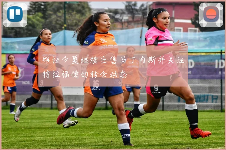 维拉今夏继续出售马丁内斯并关注特拉福德的转会动态
