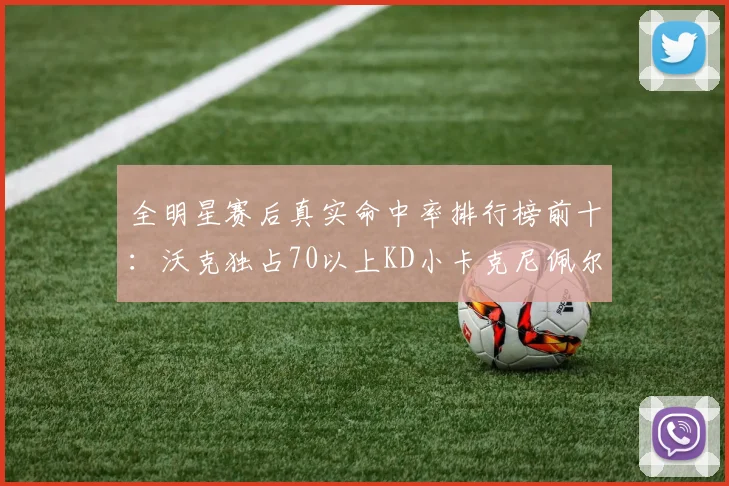 全明星赛后真实命中率排行榜前十：沃克独占70以上KD小卡克尼佩尔紧随其后