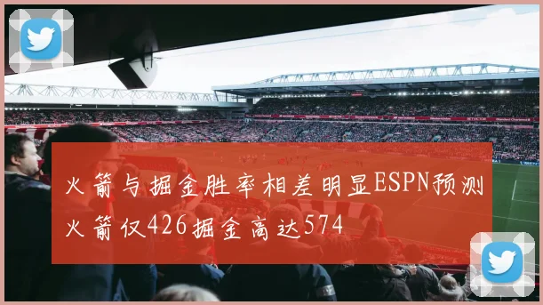 火箭与掘金胜率相差明显ESPN预测火箭仅426掘金高达574