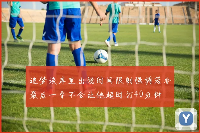 追梦谈库里出场时间限制强调若非最后一季不会让他超时打40分钟