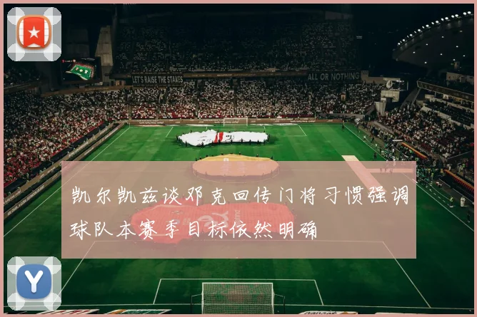 凯尔凯兹谈邓克回传门将习惯强调球队本赛季目标依然明确