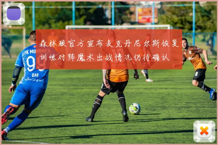 森林狼官方宣布麦克丹尼尔斯恢复训练对阵魔术出战情况仍待确认