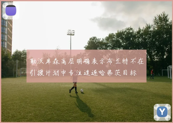 勒沃库森高层明确表示布兰特不在引援计划中专注追逐哈弗茨目标