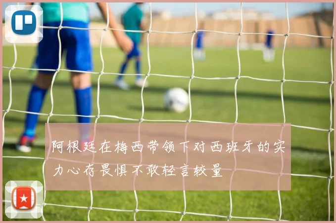 阿根廷在梅西带领下对西班牙的实力心存畏惧不敢轻言较量