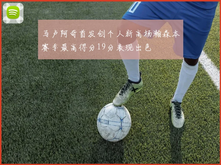 马卢阿奇首发创个人新高杨瀚森本赛季最高得分19分表现出色