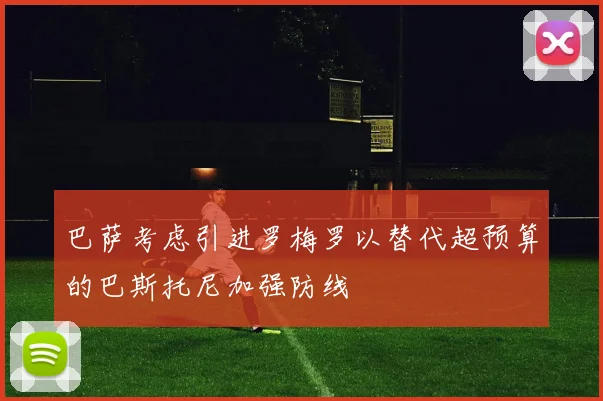 巴萨考虑引进罗梅罗以替代超预算的巴斯托尼加强防线